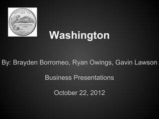 Washington

By: Brayden Borromeo, Ryan Owings, Gavin Lawson

             Business Presentations

               October 22, 2012
 