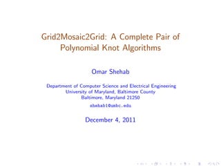 Grid2Mosaic2Grid: A Complete Pair of
     Polynomial Knot Algorithms

                    Omar Shehab

 Department of Computer Science and Electrical Engineering
        University of Maryland, Baltimore County
               Baltimore, Maryland 21250
                    shehab1@umbc.edu


                 December 4, 2011
 