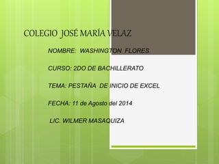COLEGIO JOSÉ MARÍA VELAZ
NOMBRE: WASHINGTON FLORES
CURSO: 2DO DE BACHILLERATO
TEMA: PESTAÑA DE INICIO DE EXCEL
FECHA: 11 de Agosto del 2014
LIC. WILMER MASAQUIZA
 