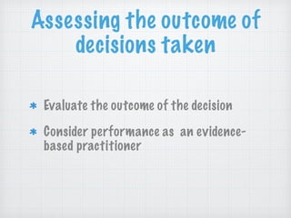 Assessing the outcome of
decisions taken
Evaluate the outcome of the decision
Consider performance as an evidence-
based practitioner
 