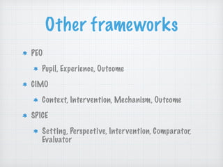 Other frameworks
PEO
Pupil, Experience, Outcome
CIMO
Context, Intervention, Mechanism, Outcome
SPICE
Setting, Perspective, Intervention, Comparator,
Evaluator
 