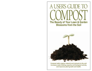 The Beauty of Your Lawn & Garden
Blossoms from the Soil
AUSER'SGUIDETO
COMPOST
Compost adds organic material and nutrients to the soil,
increases water-holding capacity and biological activity,
and improves plant growth and health.
 