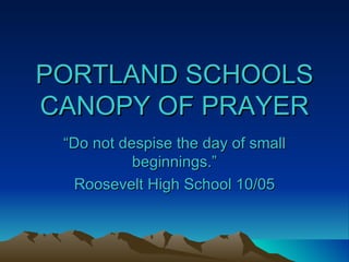 PORTLAND SCHOOLS CANOPY OF PRAYER “ Do not despise the day of small beginnings.” Roosevelt High School 10/05 