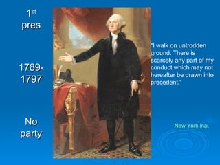 1 st  pres 1789-1797 No party &quot;I walk on untrodden ground. There is scarcely any part of my conduct which may not hereafter be drawn into precedent.“ New York inauguration 