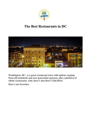 The Best Restaurants in DC
Washington, DC, is a great restaurant town with options ranging
from old standards and next generation upstarts, plus a plethora of
ethnic restaurants. And, there's also Ben's Chili Bowl.
Here’s our favorites:
 