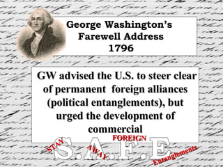 GW advised the U.S. to steer clear of permanent  foreign alliances (political entanglements), but urged the development of commercial George Washington’s  Farewell Address 1796 S.A.F.E STAY AWAY FOREIGN Entanglements 