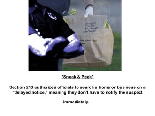 "Sneak & Peek" Section 213 authorizes officials to search a home or business on a "delayed notice," meaning they don't have to notify the suspect immediately.   