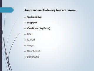 Armazenamento de arquivos em nuvem
o GoogleDrive
o Dropbox
o OneDrive (SkyDrive)
o Box
o iCloud
o Mega
o UbuntuOne
o SugarSync

 
