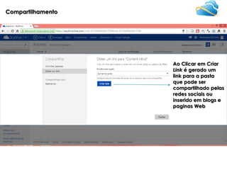 Compartilhamento

Ao Clicar em Criar
Link é gerado um
link para a pasta
que pode ser
compartilhado pelas
redes sociais ou
inserido em blogs e
paginas Web

 
