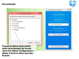 Sincronização

É possível alterar quais pastas
serão sincronizadas da nuvem
clicar em Alterar Configuração e
alterar o local no disco que elas
ficaram

 