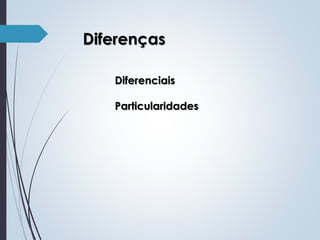 Diferenças
Diferenciais
Particularidades

 