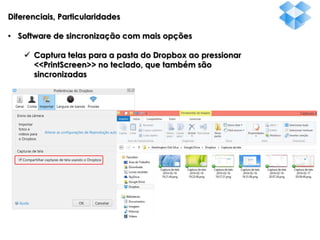 Diferenciais, Particularidades
• Software de sincronização com mais opções
 Captura telas para a pasta do Dropbox ao pressionar
<<PrintScreen>> no teclado, que também são
sincronizadas

 