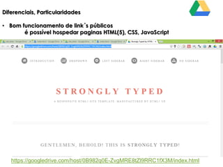 Diferenciais, Particularidades
• Bom funcionamento de link´s públicos
é possível hospedar paginas HTML(5), CSS, JavaScript

https://googledrive.com/host/0B982q0E-ZvgMRE8tZl9RRC1fX3M/index.html

 