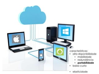 características:
• alta disponibilidade
• mobilidade
• redundância
• portabilidade
• baixo custo
• elasticidade

 