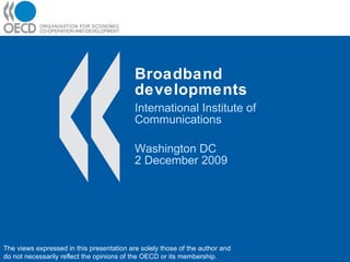 Broadband developments International Institute of Communications Washington DC 2 December 2009 The views expressed in this presentation are solely those of the author and do not necessarily reflect the opinions of the OECD or its membership. 