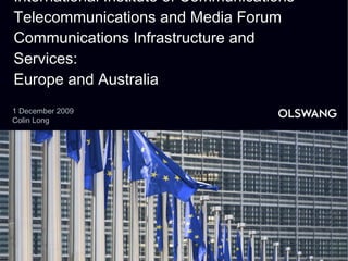 International Institute of Communications Telecommunications and Media Forum Communications Infrastructure and Services:  Europe and Australia 1 December 2009 Colin Long 