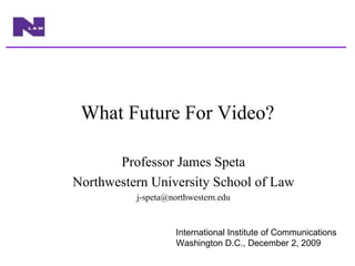 What Future For Video? Professor James Speta Northwestern University School of Law [email_address] International Institute of Communications Washington D.C., December 2, 2009 