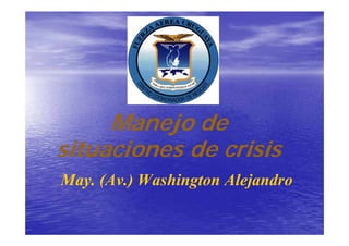 Manejo de
situaciones de crisis
May. (Av.) Washington Alejandro
 