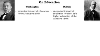 On Education
Washington
• promoted industrial education
to create skilled labor
DuBois
• supported industrial
education for most and
higher education of the
Talented Tenth