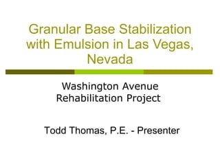 Granular Base Stabilization with Emulsion in Las Vegas, Nevada Washington Avenue Rehabilitation Project  Todd Thomas, P.E. - Presenter 