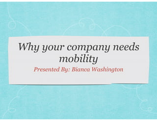 Why your company needs 
mobility 
Presented By: Bianca Washington 
 