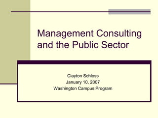 Management Consulting
and the Public Sector


         Clayton Schloss
        January 10, 2007
   Washington Campus Program
 