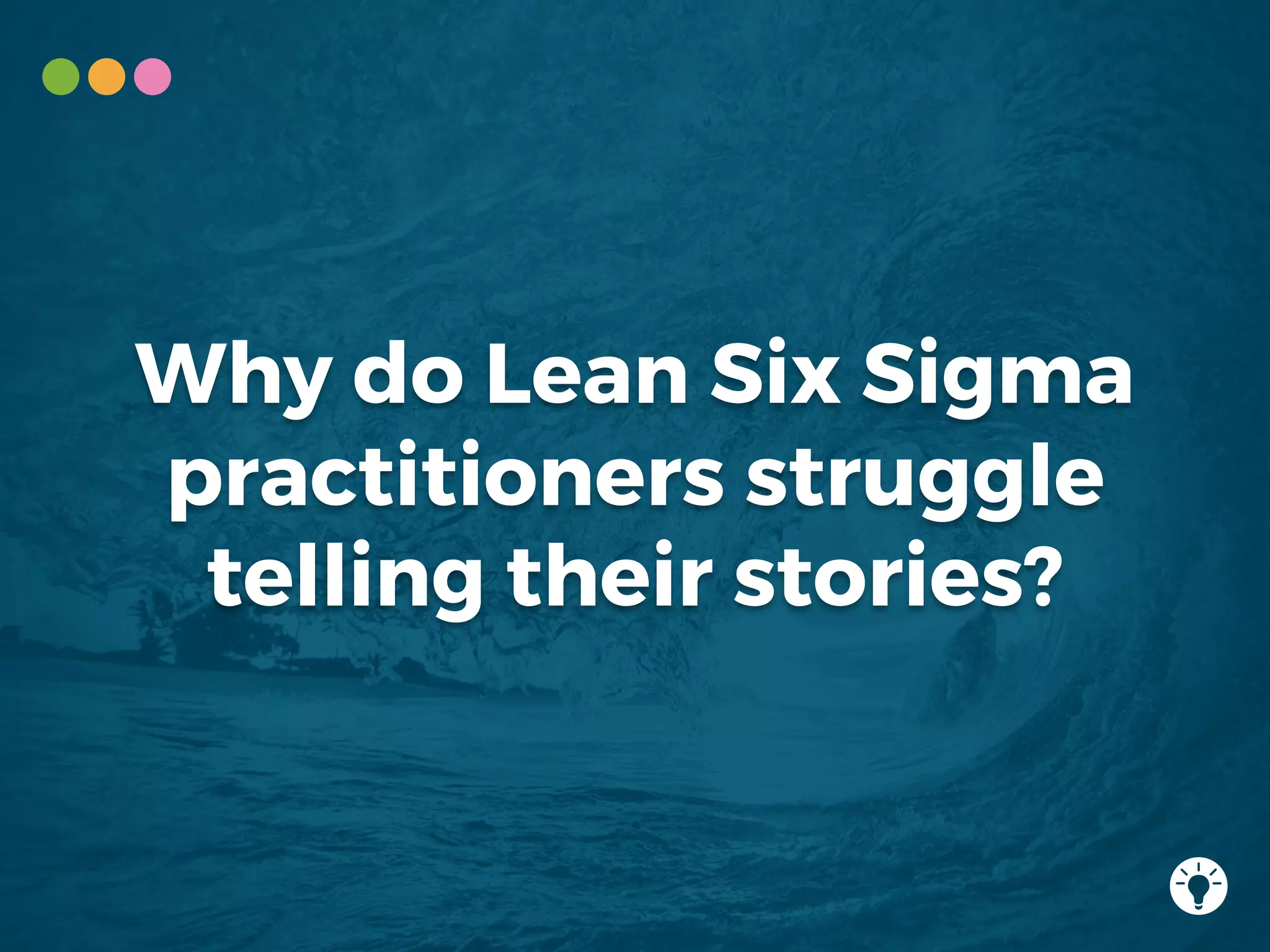 Why do Lean Six Sigma
practitioners struggle
telling their stories?
 