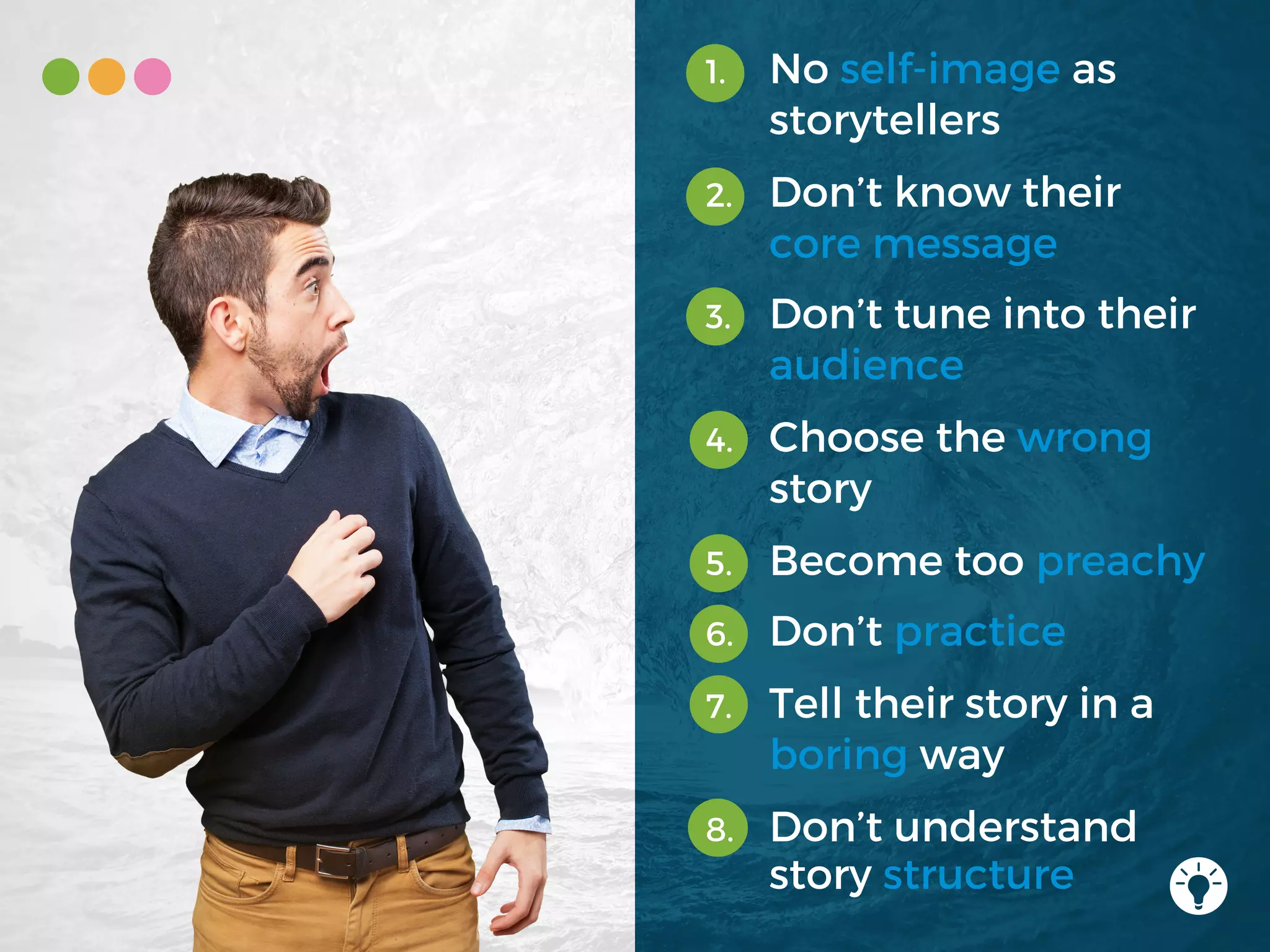 1. No self-image as
storytellers
2. Don’t know their
core message
3. Don’t tune into their
audience
4. Choose the wrong
story
5. Become too preachy
6. Don’t practice
7. Tell their story in a
boring way
8. Don’t understand
story structure
 