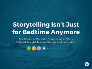 Storytelling Isn’t Just
for Bedtime Anymore
The Power of Personal Storytelling at Work
to Spark Insight, Inspire Change and Innovation
 