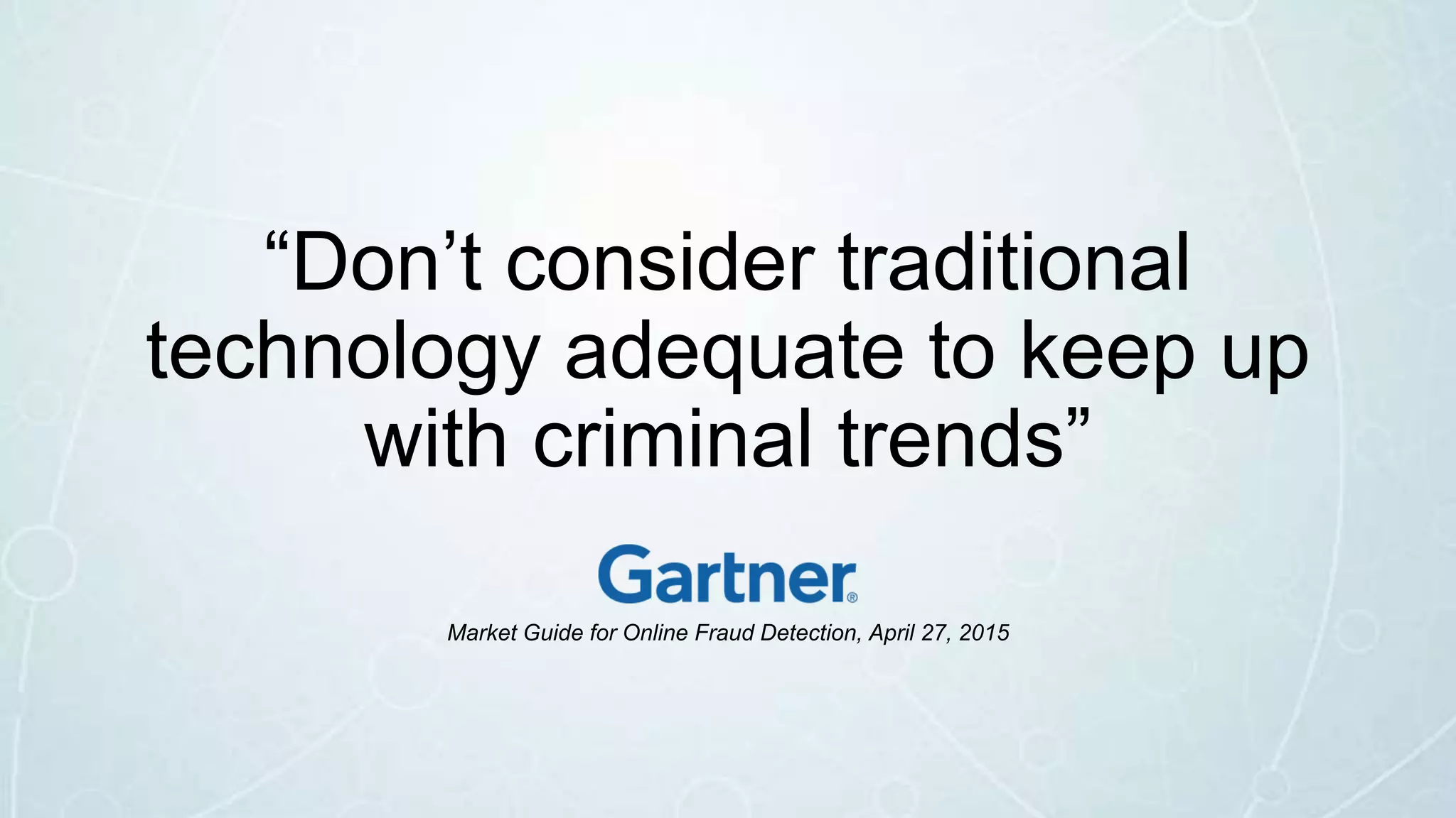 “Don’t consider traditional
technology adequate to keep up
with criminal trends”
Market Guide for Online Fraud Detection, April 27, 2015
 