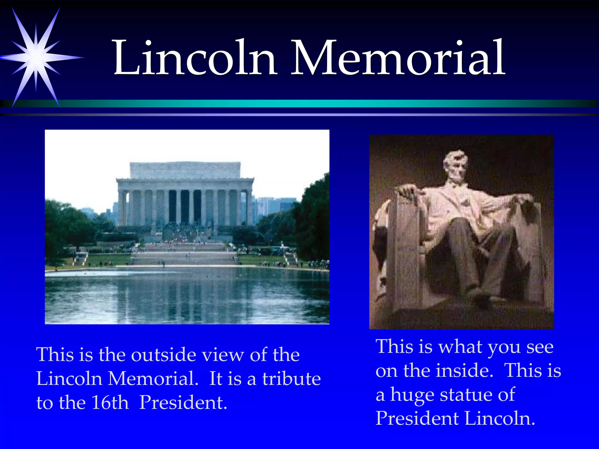 Lincoln MemorialThis is what you see on the inside.  This is a huge statue of President Lincoln.This is the outside view of the Lincoln Memorial.  It is a tribute to the 16th  President.