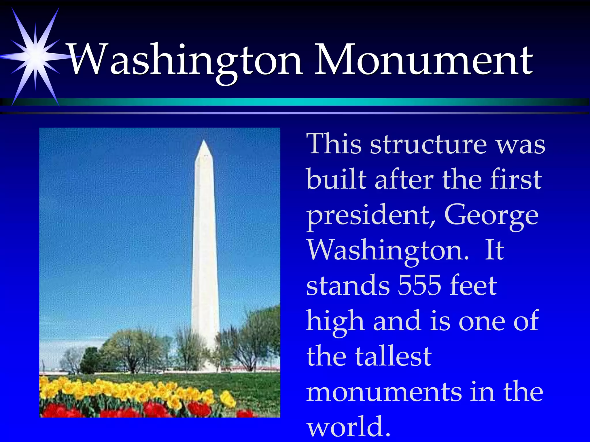 Washington MonumentThis structure was built after the first president, George Washington.  It stands 555 feet high and is one of the tallest monuments in the world.