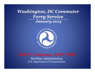 Washington, DC Commuter
     Ferry Service
          January 2013




Noël P. Comeaux, AICP, PMP
      Maritime Administration
    U.S. Department of Transportation
 