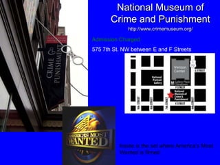 National Museum of
       Crime and Punishment
             http://www.crimemuseum.org/

Admission Charged
575 7th St. NW between E and F Streets




          Inside is the set where America’s Most
          Wanted is filmed
 