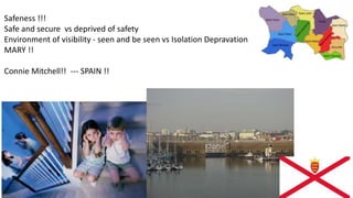 Safeness !!!
Safe and secure vs deprived of safety
Environment of visibility - seen and be seen vs Isolation Depravation
MARY !!
Connie Mitchell!! --- SPAIN !!
 