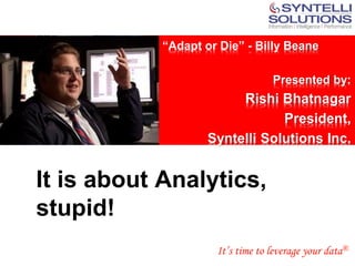 “Adapt or Die” - Billy Beane

                                               Presented by:
 <Insert Picture Here>
                                      Rishi Bhatnagar
                                             President,
                                 Syntelli Solutions Inc.


It is about Analytics,
stupid!
                                  It’s time to leverage your data®
 
