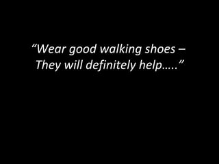 “Wear good walking shoes –
They will definitely help…..”