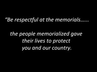 “Be respectful at the memorials…...
the people memorialized gave
their lives to protect
you and our country.