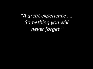 “A great experience ….
Something you will
never forget.”