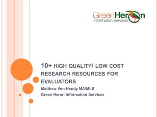 10+ HIGH QUALITY/ LOW COST
RESEARCH RESOURCES FOR
EVALUATORS
Matthew Von Hendy MA/MLS
Green Heron Information Services
 