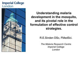 Understanding malaria development in the mosquito, and its pivotal role in the formulation of effective control strategies. R.E.Sinden DSc, FMedSci. The Malaria Research Centre Imperial College London 