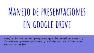Manejo de presentaciones
en google drive
Google Drive es un programa que le permite crear y
formatear presentaciones y colaborar en línea con
otros usuarios.
 