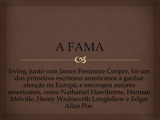 Irving, junto com James Fenimore Cooper, foi um
dos primeiros escritores americanos a ganhar
atenção na Europa, e encorajou autores
americanos, como Nathaniel Hawthorne, Herman
Melville, Henry Wadsworth Longfellow e Edgar
Allan Poe.
 