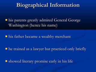 Biographical Information
his parents greatly admired General George
Washington (hence his name)
his father became a wealthy merchant
he trained as a lawyer but practiced only briefly
showed literary promise early in his life

 