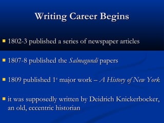 Writing Career Begins
1802-3 published a series of newspaper articles
1807-8 published the Salmagundi papers
1809 published 1st major work – A History of New York
it was supposedly written by Deidrich Knickerbocker,
an old, eccentric historian

 
