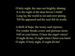 O Holy Night Lyrics Christmas Carol Lyrics O Holy Night! The stars are  brightly shining, It is the night of the dear Saviour's birth. Long lay the  world. - ppt download