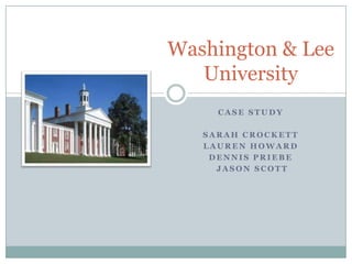 Washington & Lee
   University
     CASE STUDY

   SARAH CROCKETT
   LAUREN HOWARD
    DENNIS PRIEBE
     JASON SCOTT
 