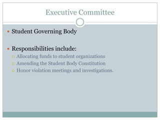 Executive Committee

 Student Governing Body


 Responsibilities include:
   Allocating funds to student organizations

   Amending the Student Body Constitution

   Honor violation meetings and investigations.
 