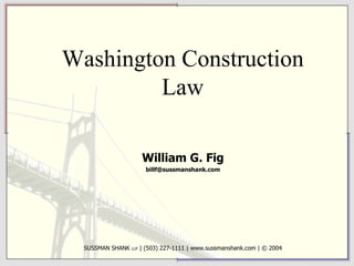 Washington Construction Law William G. Fig [email_address] SUSSMAN SHANK  LLP  | (503) 227-1111 | www.sussmanshank.com | © 2004 