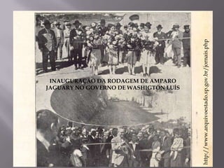 http://www.arquivoestado.sp.gov.br/jornais.php
 INAUGURAÇÃO DA RODAGEM DE AMPARO
JAGUARY NO GOVERNO DE WASHIGTON LUÍS
 